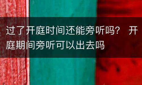 过了开庭时间还能旁听吗？ 开庭期间旁听可以出去吗