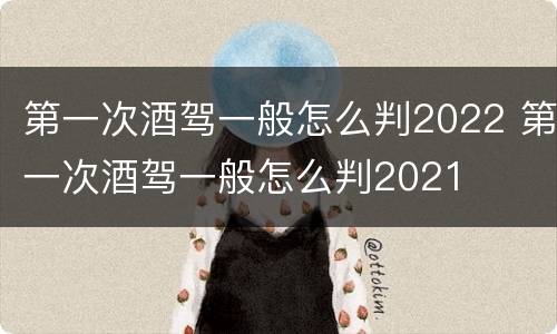 第一次酒驾一般怎么判2022 第一次酒驾一般怎么判2021