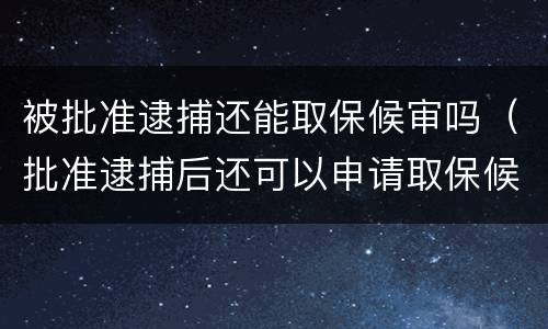 被批准逮捕还能取保候审吗（批准逮捕后还可以申请取保候审吗）