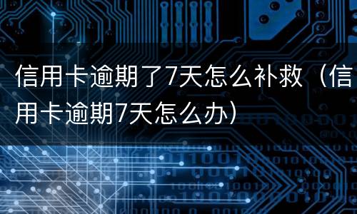 信用卡逾期了7天怎么补救（信用卡逾期7天怎么办）