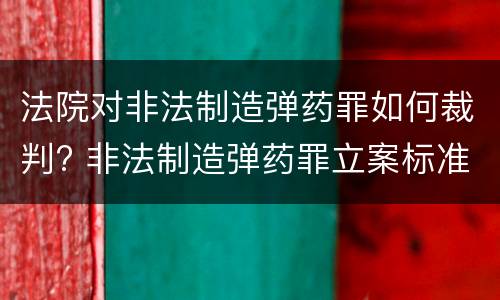 法院对非法制造弹药罪如何裁判? 非法制造弹药罪立案标准