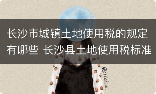 长沙市城镇土地使用税的规定有哪些 长沙县土地使用税标准