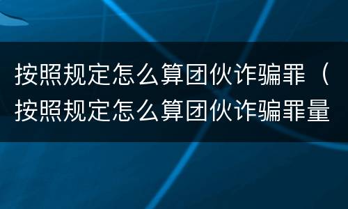 按照规定怎么算团伙诈骗罪（按照规定怎么算团伙诈骗罪量刑标准）