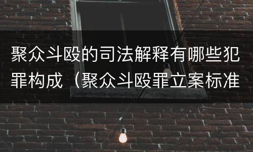 聚众斗殴的司法解释有哪些犯罪构成（聚众斗殴罪立案标准司法解释）