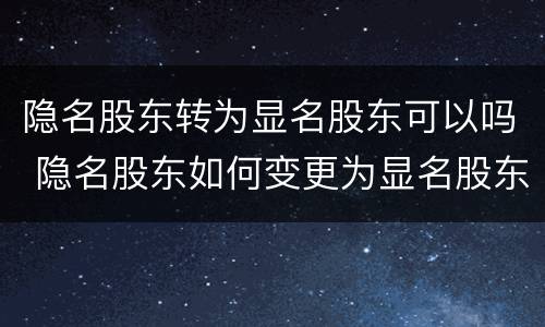 隐名股东转为显名股东可以吗 隐名股东如何变更为显名股东