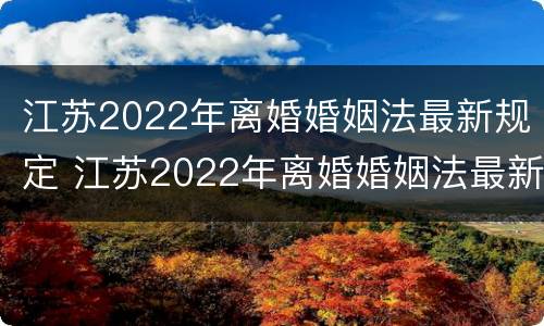 江苏2022年离婚婚姻法最新规定 江苏2022年离婚婚姻法最新规定是
