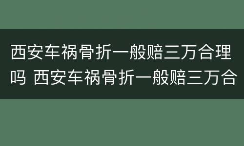 西安车祸骨折一般赔三万合理吗 西安车祸骨折一般赔三万合理吗现在
