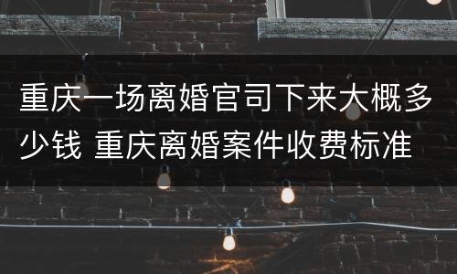重庆一场离婚官司下来大概多少钱 重庆离婚案件收费标准