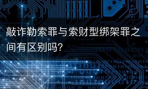 敲诈勒索罪与索财型绑架罪之间有区别吗？
