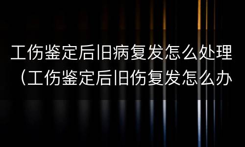 工伤鉴定后旧病复发怎么处理（工伤鉴定后旧伤复发怎么办）