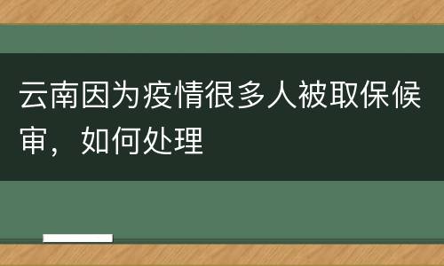 云南因为疫情很多人被取保候审，如何处理