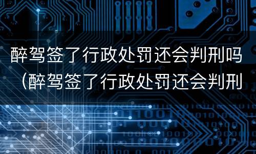 醉驾签了行政处罚还会判刑吗（醉驾签了行政处罚还会判刑吗多久）