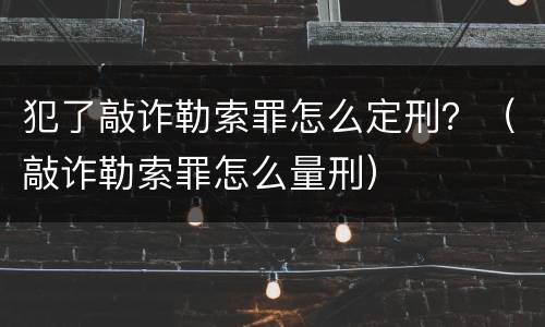 犯了敲诈勒索罪怎么定刑？（敲诈勒索罪怎么量刑）