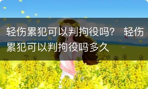 轻伤累犯可以判拘役吗？ 轻伤累犯可以判拘役吗多久