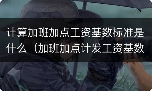 计算加班加点工资基数标准是什么（加班加点计发工资基数）
