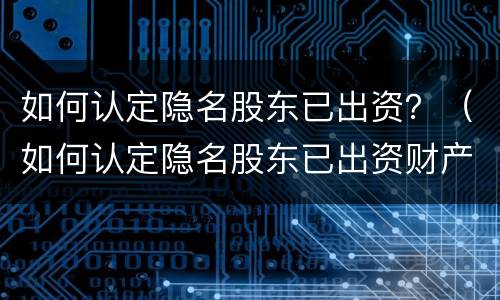 如何认定隐名股东已出资？（如何认定隐名股东已出资财产）