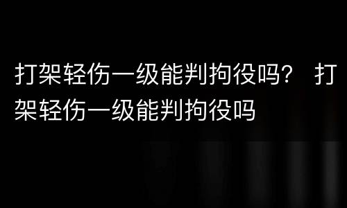 打架轻伤一级能判拘役吗？ 打架轻伤一级能判拘役吗