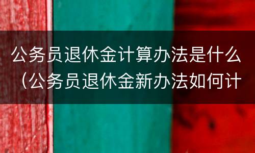 公务员退休金计算办法是什么（公务员退休金新办法如何计算）