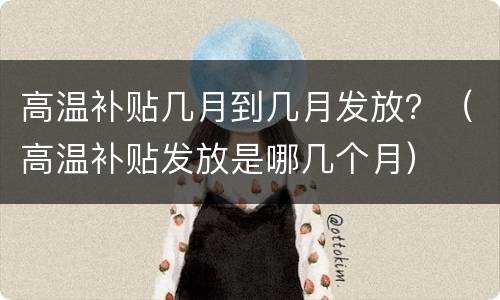 高温补贴几月到几月发放？（高温补贴发放是哪几个月）