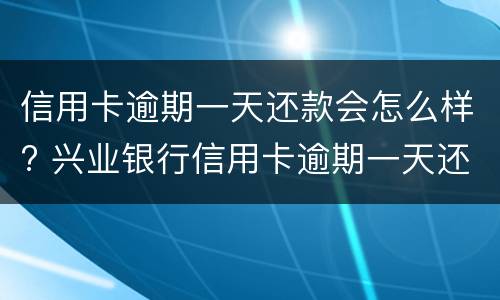 信用卡逾期一天还款会怎么样? 兴业银行信用卡逾期一天还款会怎么样