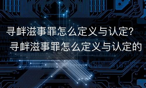 寻衅滋事罪怎么定义与认定？ 寻衅滋事罪怎么定义与认定的