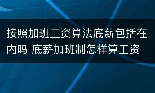 按照加班工资算法底薪包括在内吗 底薪加班制怎样算工资