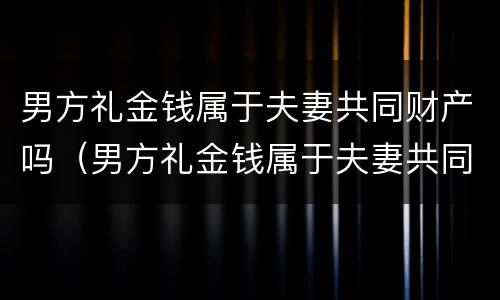 男方礼金钱属于夫妻共同财产吗（男方礼金钱属于夫妻共同财产吗怎么分）