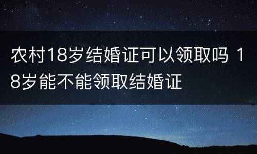 农村18岁结婚证可以领取吗 18岁能不能领取结婚证