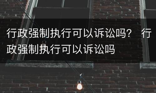 行政强制执行可以诉讼吗？ 行政强制执行可以诉讼吗