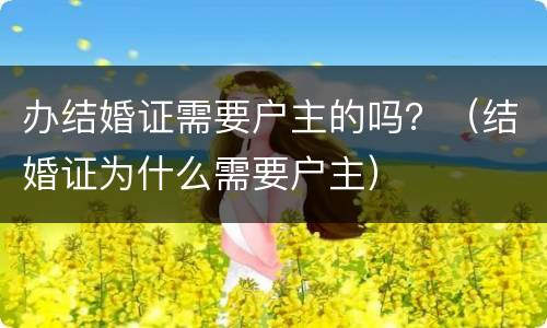 办结婚证需要户主的吗？（结婚证为什么需要户主）