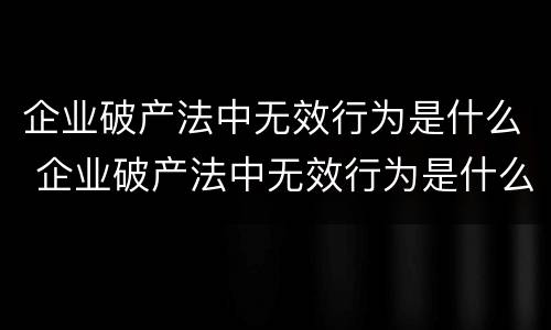 企业破产法中无效行为是什么 企业破产法中无效行为是什么意思