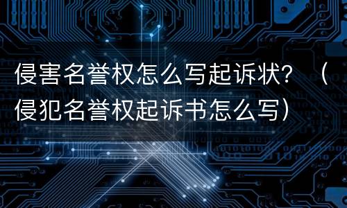 侵害名誉权怎么写起诉状？（侵犯名誉权起诉书怎么写）