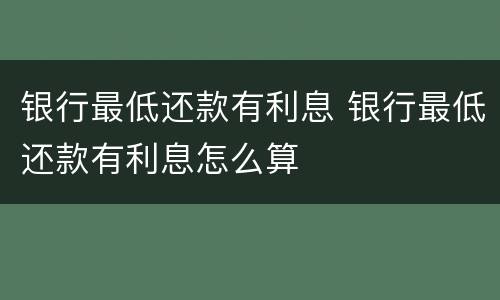 银行最低还款有利息 银行最低还款有利息怎么算