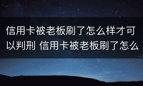 信用卡被老板刷了怎么样才可以判刑 信用卡被老板刷了怎么样才可以判刑呢