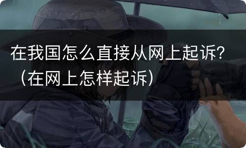 在我国怎么直接从网上起诉？（在网上怎样起诉）