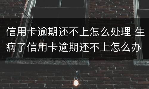 信用卡逾期还不上怎么处理 生病了信用卡逾期还不上怎么办