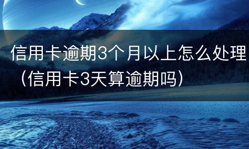 信用卡逾期3个月以上怎么处理（信用卡3天算逾期吗）