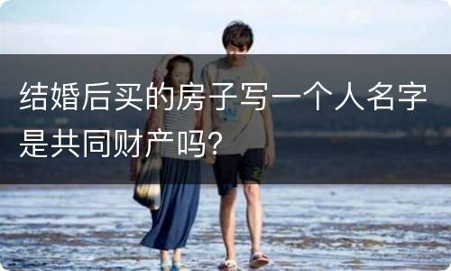结婚后买的房子写一个人名字是共同财产吗？