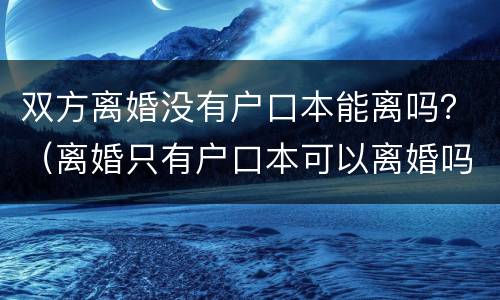 双方离婚没有户口本能离吗？（离婚只有户口本可以离婚吗）