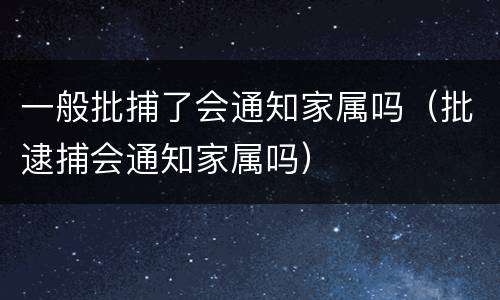 一般批捕了会通知家属吗（批逮捕会通知家属吗）