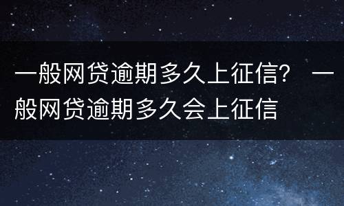 一般网贷逾期多久上征信？ 一般网贷逾期多久会上征信