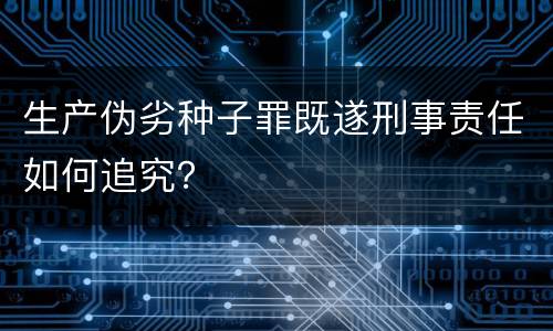 生产伪劣种子罪既遂刑事责任如何追究？