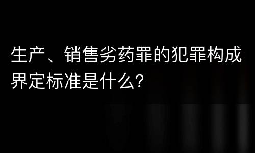 生产、销售劣药罪的犯罪构成界定标准是什么？