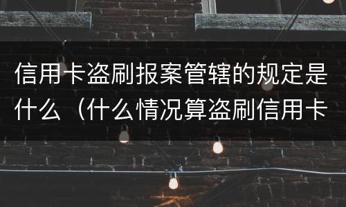 信用卡盗刷报案管辖的规定是什么（什么情况算盗刷信用卡）