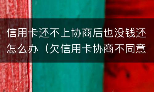 信用卡还不上协商后也没钱还怎么办（欠信用卡协商不同意,钱又还不了）