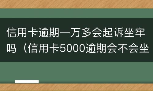 信用卡逾期一万多会起诉坐牢吗（信用卡5000逾期会不会坐牢）