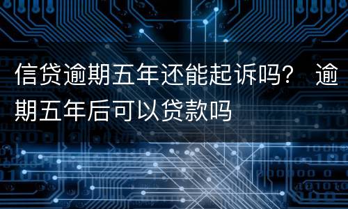 信贷逾期五年还能起诉吗？ 逾期五年后可以贷款吗