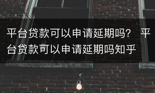 平台贷款可以申请延期吗？ 平台贷款可以申请延期吗知乎