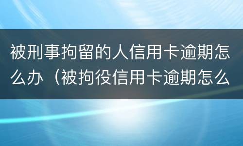 被刑事拘留的人信用卡逾期怎么办（被拘役信用卡逾期怎么办）