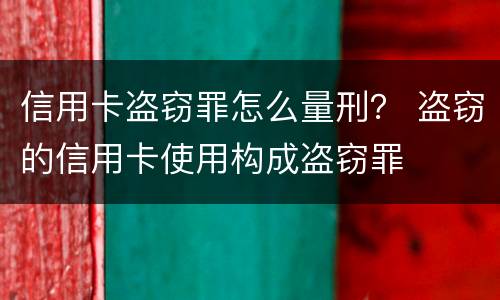 信用卡盗窃罪怎么量刑？ 盗窃的信用卡使用构成盗窃罪